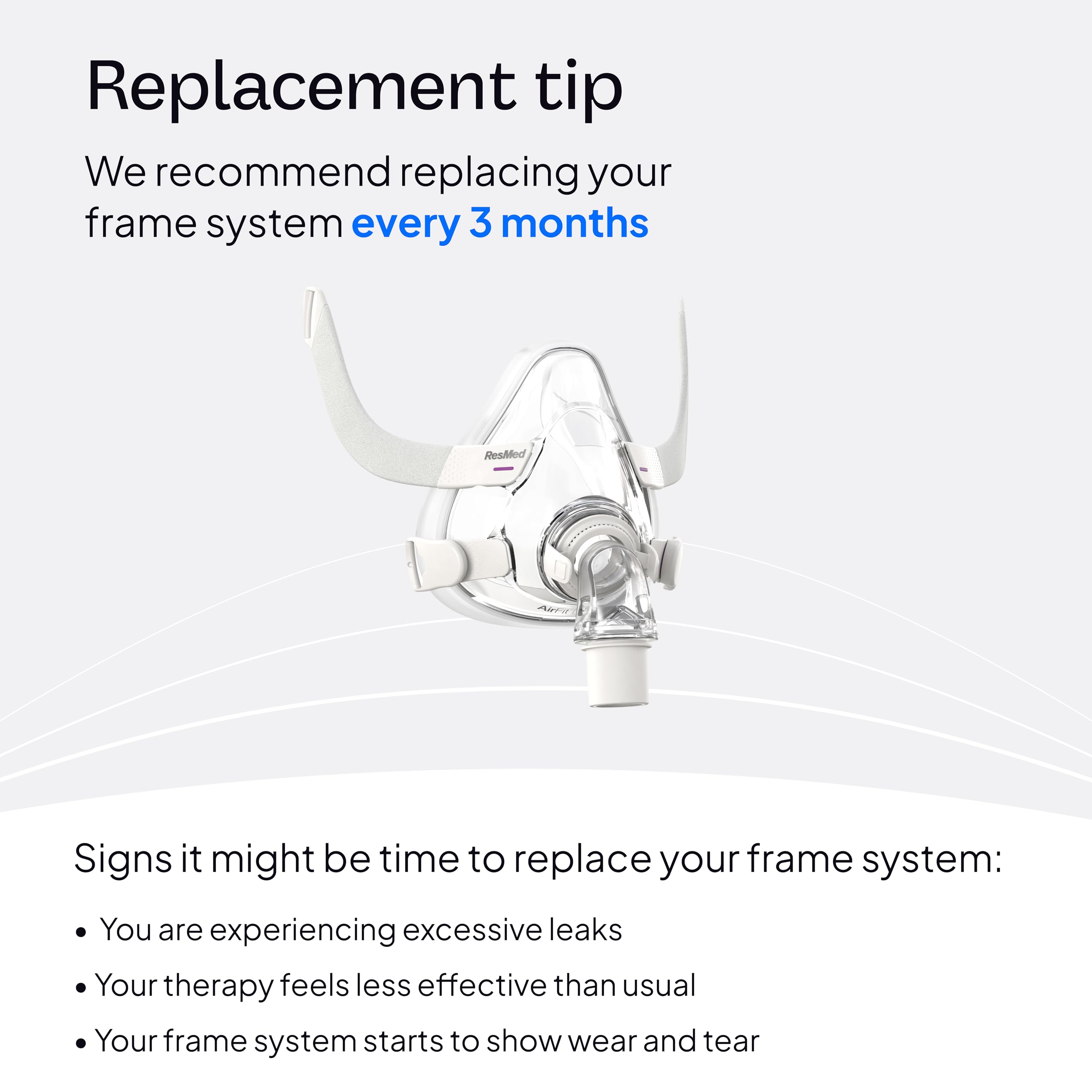 Qualité et fiabilité ResMed pour accessoires CPAP, cadre léger et durable.
